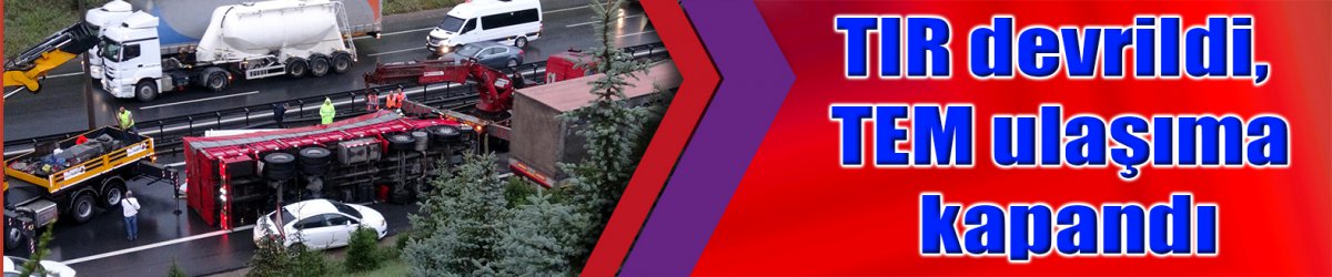 TIR devrildi, TEM ulaşıma kapandı