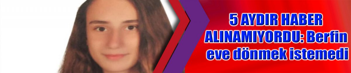 5 AYDIR HABER ALINAMIYORDU: Berfin eve dönmek istemedi
