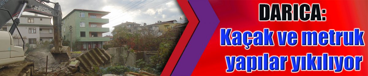 DARICA: Kaçak ve metruk yapılar yıkılıyor