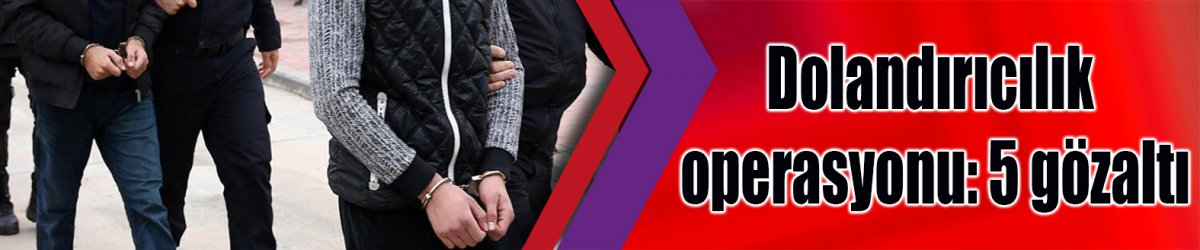 Dolandırıcılık operasyonu: 5 gözaltı