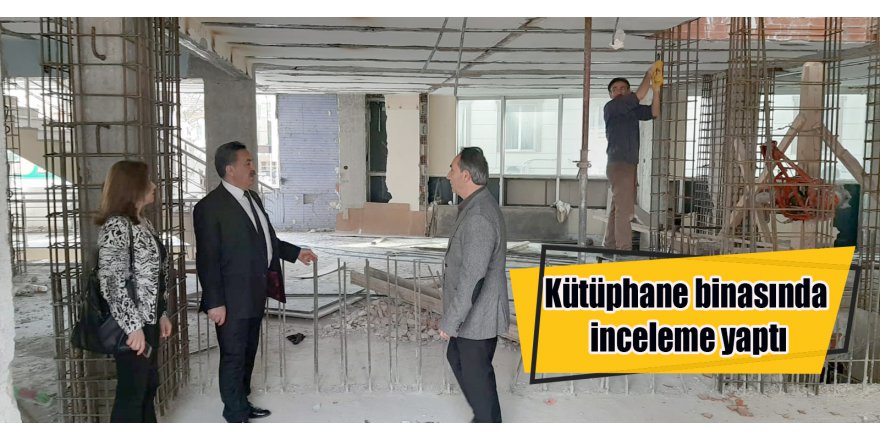 Kütüphane binasında inceleme yaptı