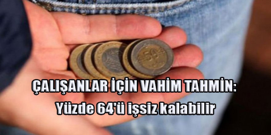 ÇALIŞANLAR İÇİN VAHİM TAHMİN: Yüzde 64'ü işsiz kalabilir