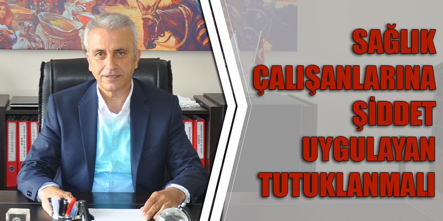 SAĞLIK ÇALIŞANLARINA ŞİDDET UYGULAYAN TUTUKLANMALI