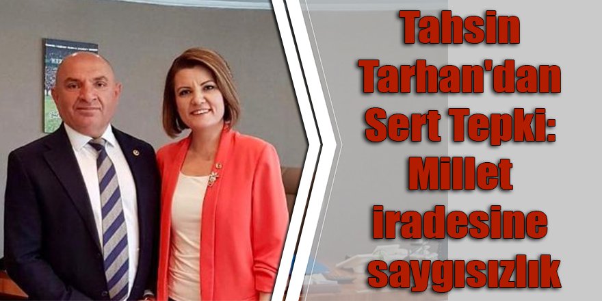 Tahsin Tarhan'dan Sert Tepki: Millet iradesine saygısızlık