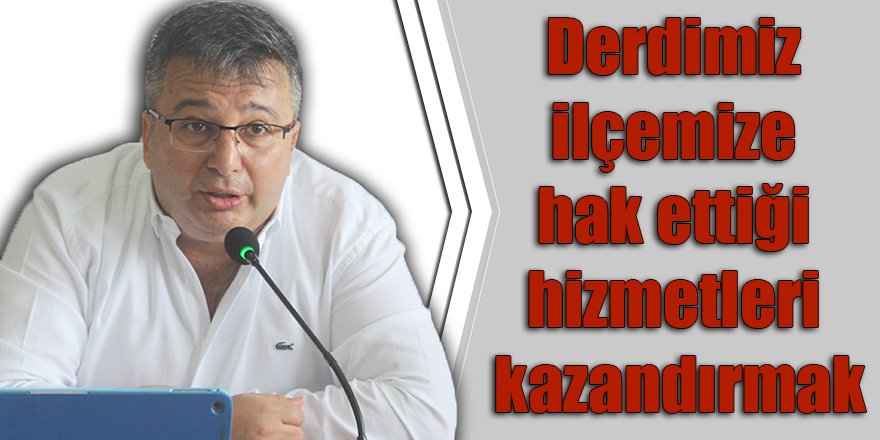 Derdimiz ilçemize hak ettiği hizmetleri kazandırmak