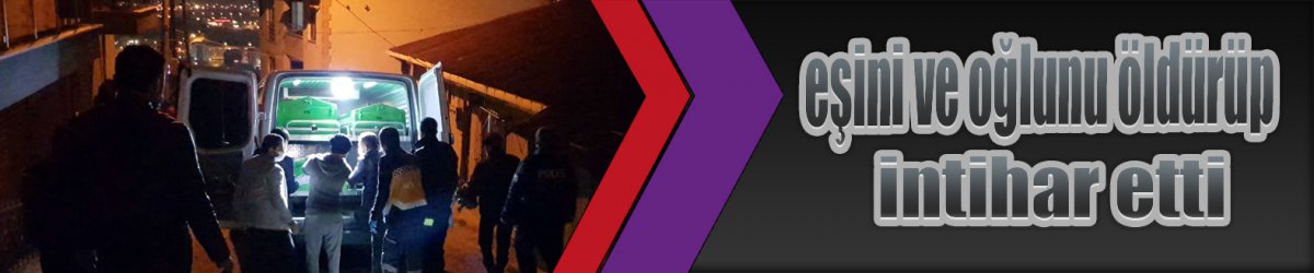 eşini ve oğlunu öldürüp intihar etti