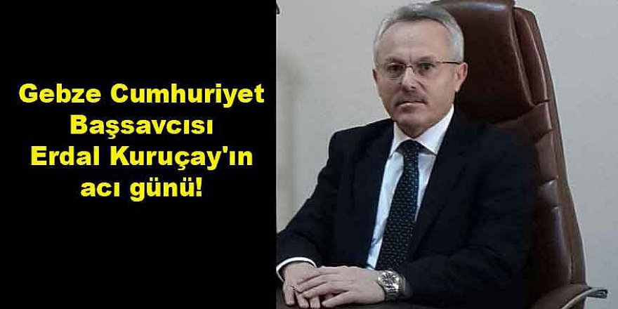 Gebze  Cumhuriyet Başsavcısı Erdal Kuruçay'ın acı günü