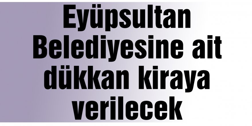 Eyüpsultan Belediyesine ait  dükkan kiraya verilecek