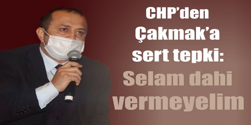 CHP’den Çakmak’a sert tepki: Selam dahi vermeyelim