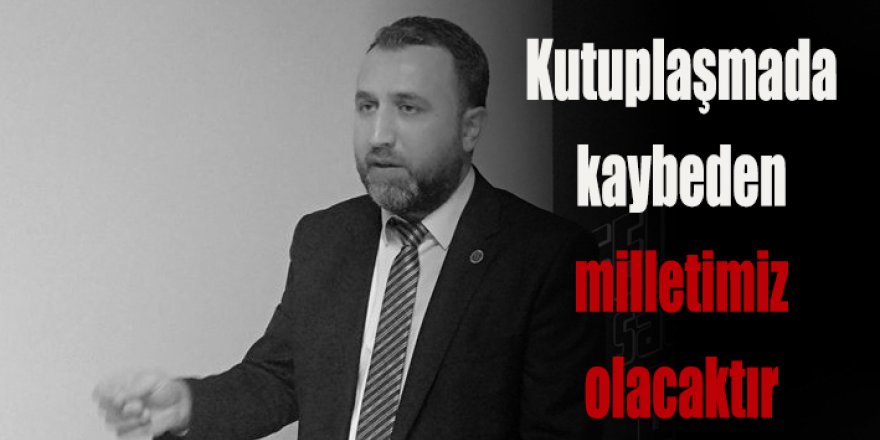 Kutuplaşmada kaybeden  milletimiz olacaktır