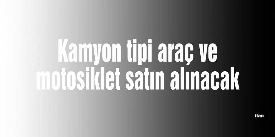 Kamyon tipi araç ve motosiklet satın alınacak