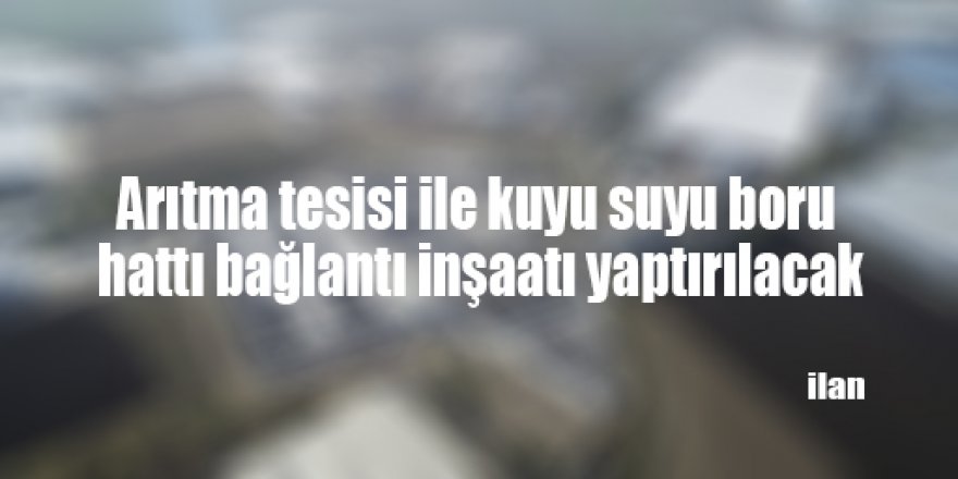 Arıtma tesisi ile kuyu suyu boru hattı bağlantı inşaatı yaptırılacak