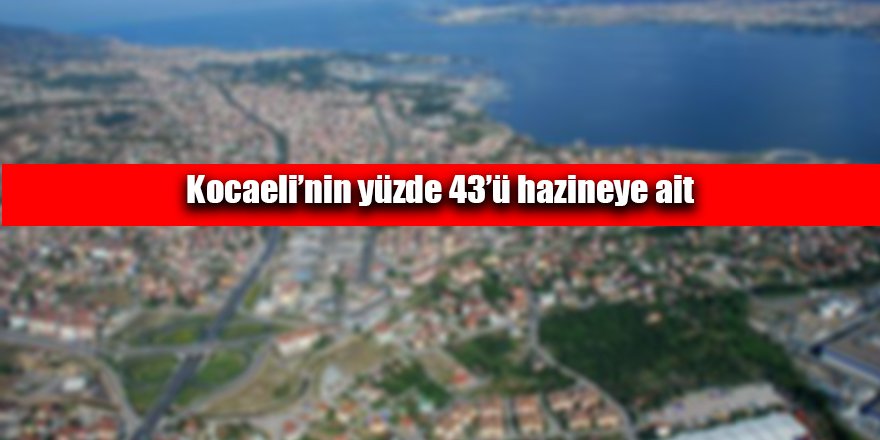 Kocaeli’nin yüzde 43’ü hazineye ait