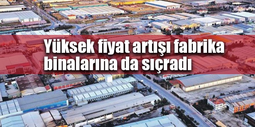 Yüksek fiyat artışı fabrika binalarına da sıçradı