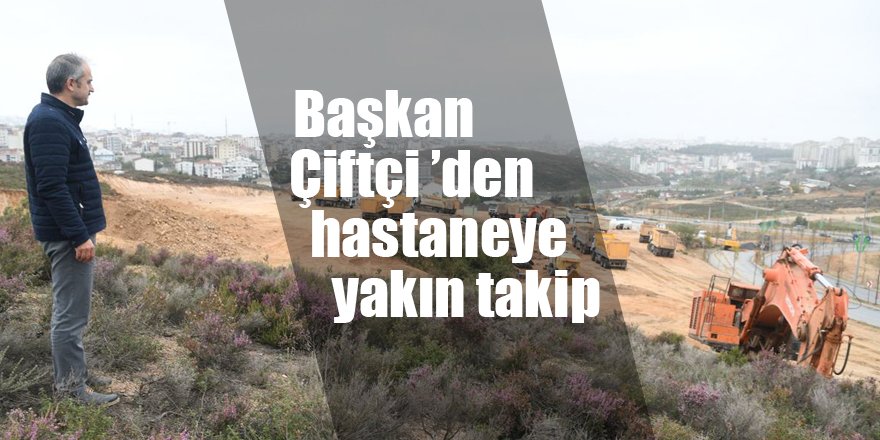 Başkan Çiftçi ’den hastaneye yakın takip