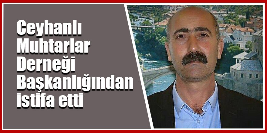 Ceyhanlı Muhtarlar Derneği  Başkanlığından istifa etti