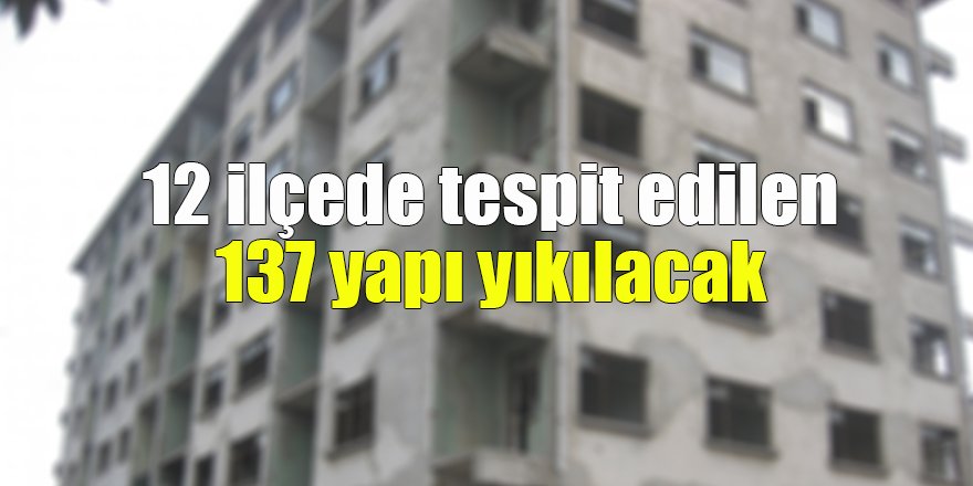 12 ilçede tespit edilen 137 yapı yıkılacak