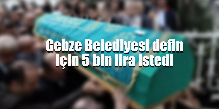 Gebze Belediyesi defin için 5 bin lira istedi