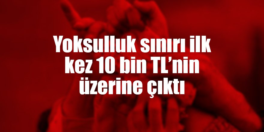 Yoksulluk sınırı ilk kez 10 bin TL’nin üzerine çıktı