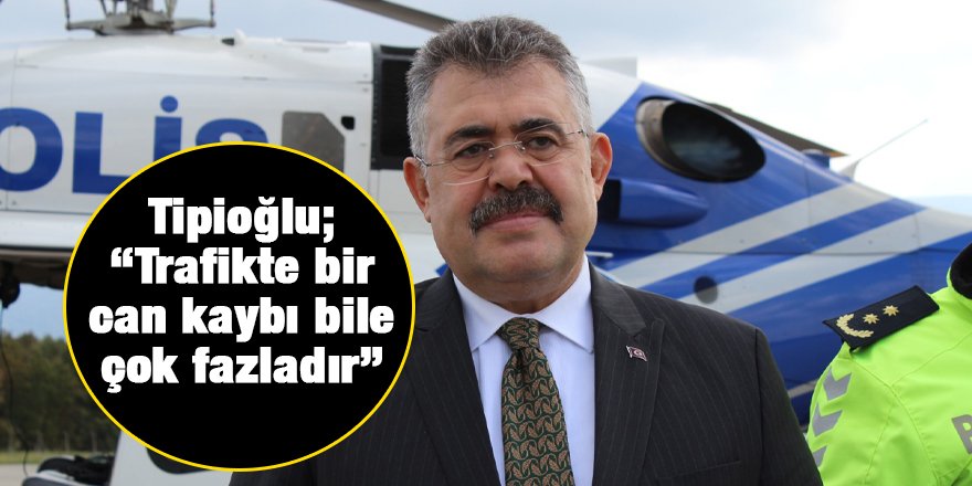 Tipioğlu; “Trafikte bir can kaybı bile çok fazladır”