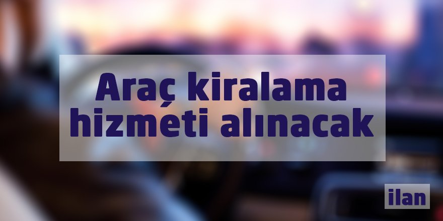 Araç kiralama hizmeti alınacak