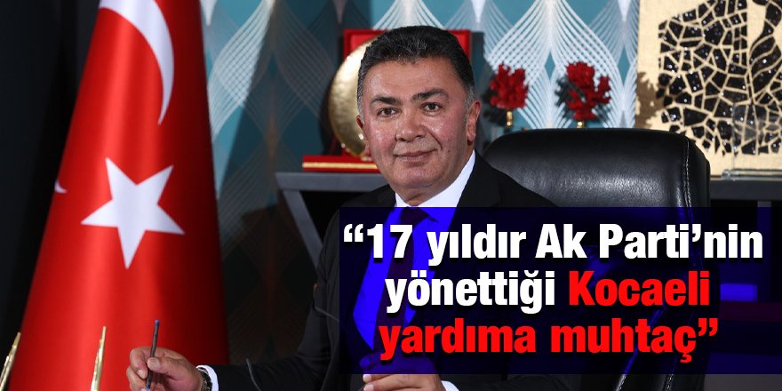 “17 yıldır Ak Parti’nin yönettiği Kocaeli yardıma muhtaç”