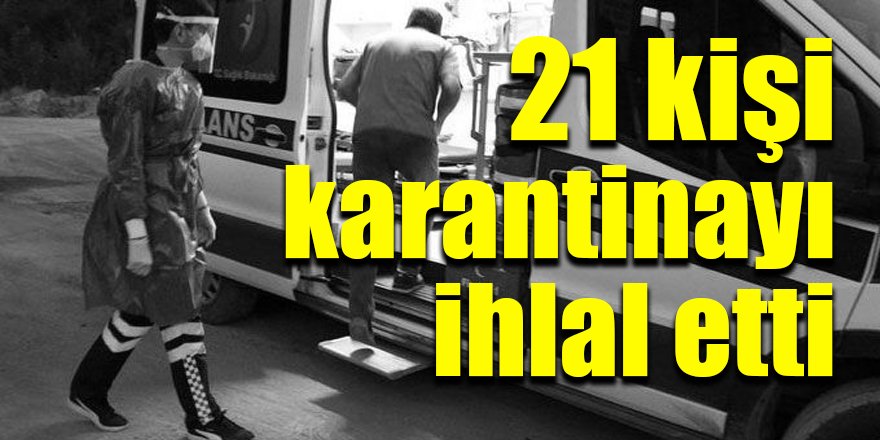 21 kişi karantinayı ihlal etti