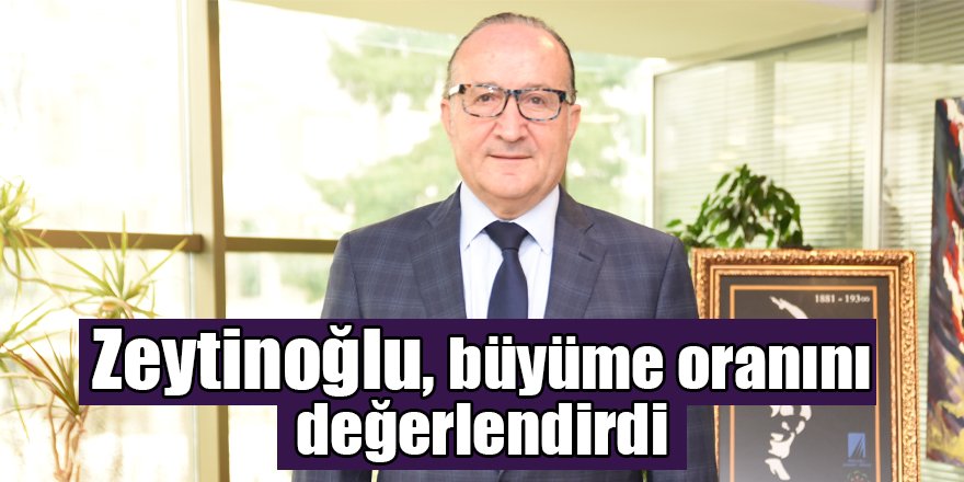 Zeytinoğlu, büyüme oranını değerlendirdi