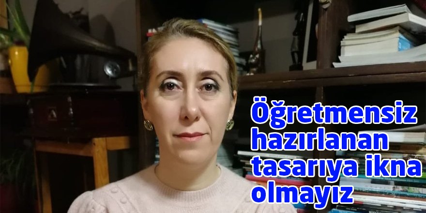 Öğretmensiz hazırlanan tasarıya ikna olmayız