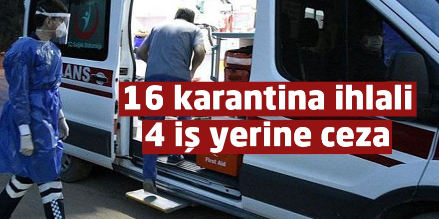 16 karantina ihlali, 4 iş yerine ceza