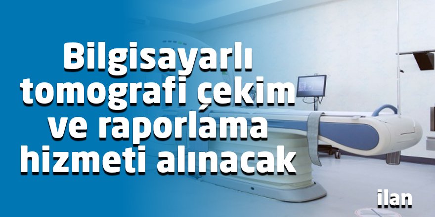 Bilgisayarlı tomografi çekim ve raporlama hizmeti alınacak