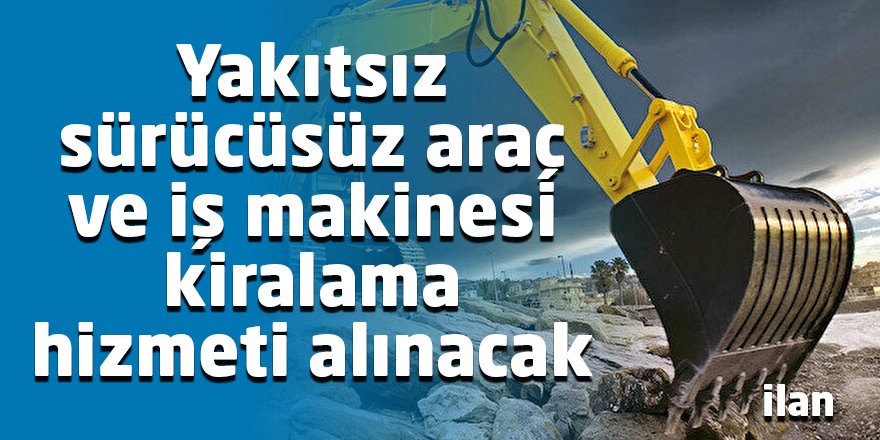 Yakıtsız sürücüsüz araç ve iş makinesi kiralama hizmeti alınacak
