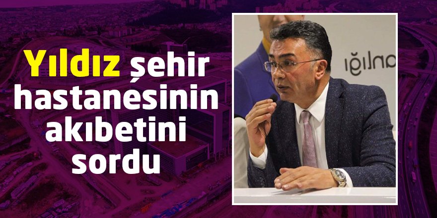 Yıldız şehir hastanesinin akıbetini sordu