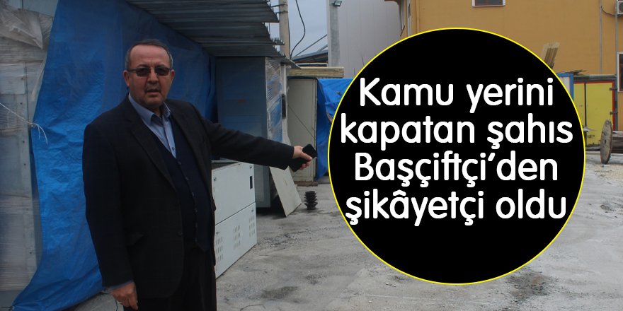 Kamu yerini kapatan şahıs Başçiftçi’den şikâyetçi oldu