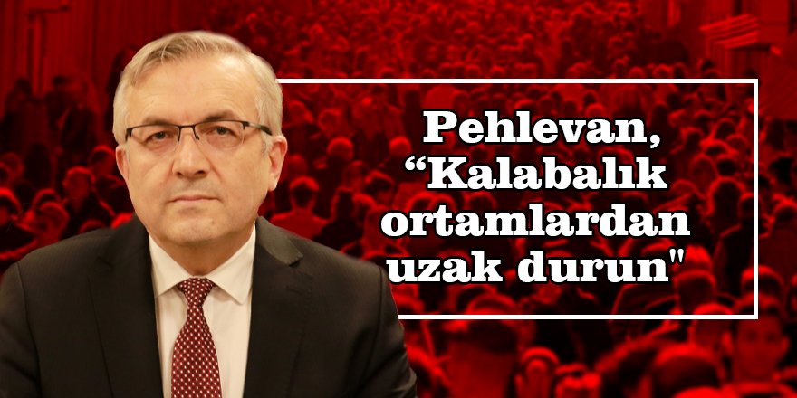 Pehlevan,  “Kalabalık ortamlardan uzak durun"