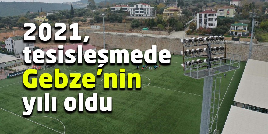 2021, tesisleşmede Gebze’nin yılı oldu