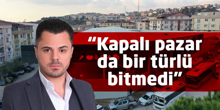 “Kapalı pazar da bir türlü bitmedi”