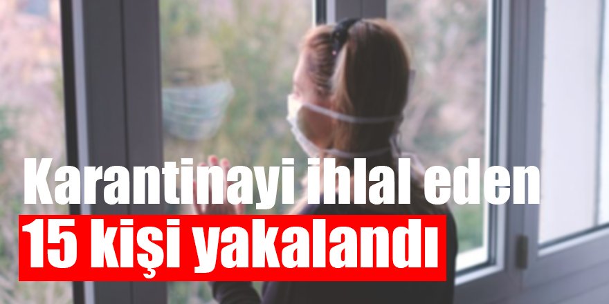 Karantinayi ihlal eden 15 kişi yakalandı