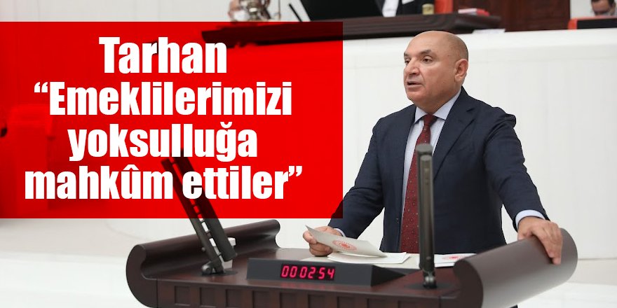 Tarhan “Emeklilerimizi yoksulluğa mahkûm ettiler”