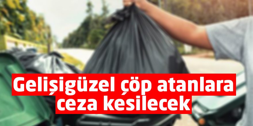Gelişigüzel çöp atanlara ceza kesecek