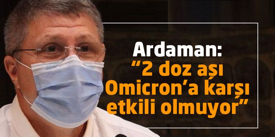 Ardaman: “2 doz aşı Omicron’a karşı etkili olmuyor”