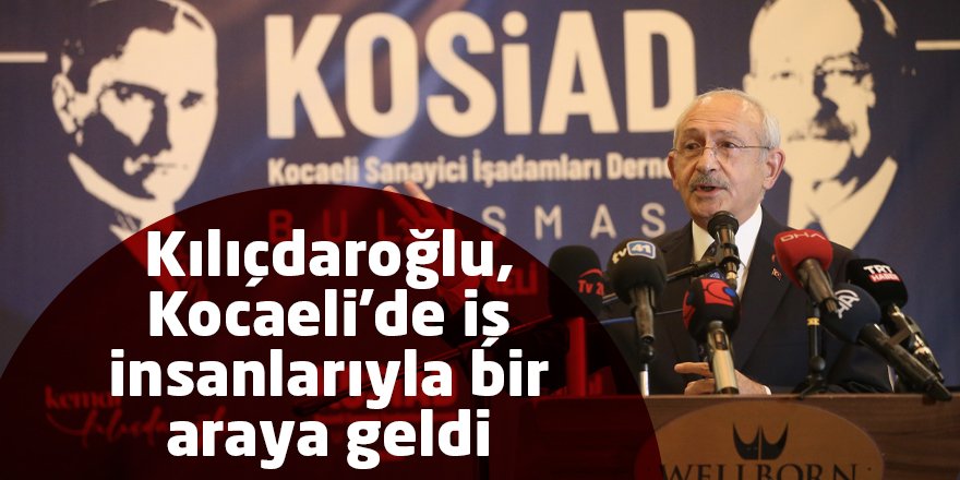 Kılıçdaroğlu, Kocaeli'de iş insanlarıyla bir araya geldi
