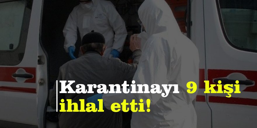 Karantinayı 9 kişi ihlal etti!