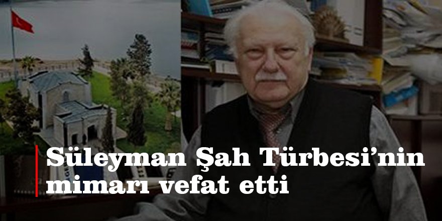 Süleyman Şah Türbesi'nin mimarı vefat etti