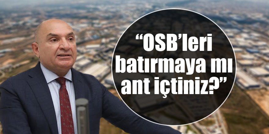 “OSB’leri batırmaya mı ant içtiniz?”