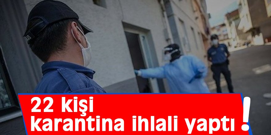 22 kişi karantina ihlali yaptı!