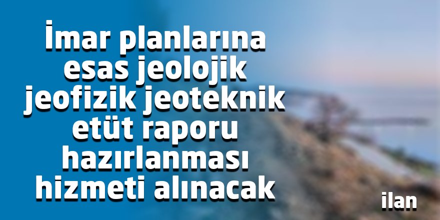 İmar planlarına esas jeolojik jeofizik jeoteknik etüt raporu hazırlanması hizmeti alınacak