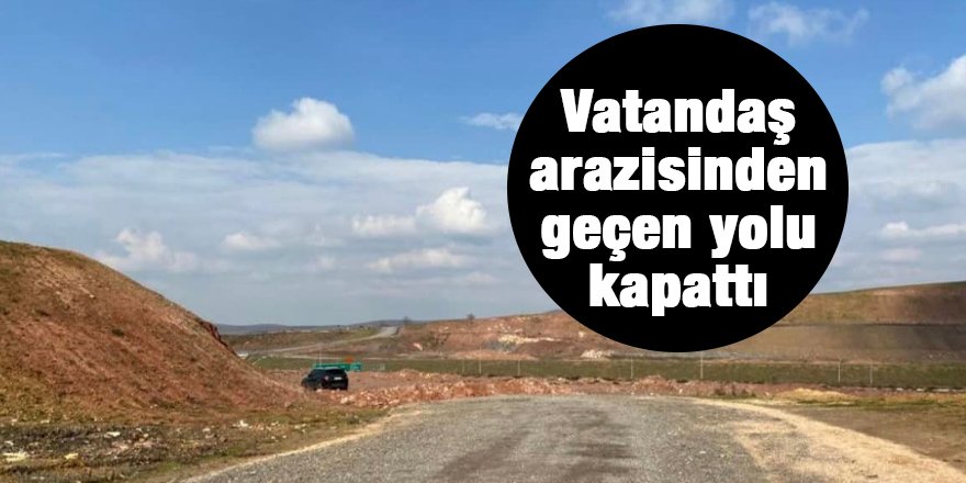 Vatandaş arazinden geçen yolu kapattı