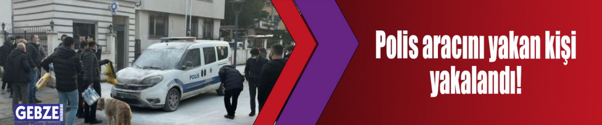 Polis aracını yakan kişi yakalandı!