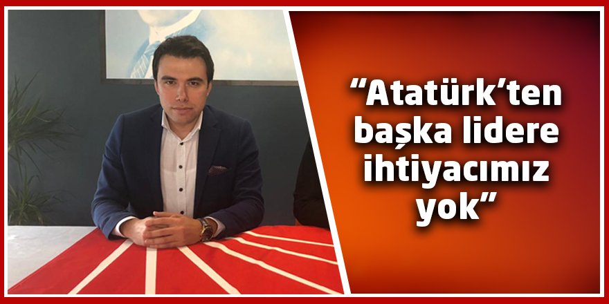 “Atatürk’ten başka lidere ihtiyacımız yok”